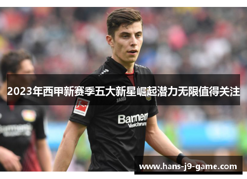 2023年西甲新赛季五大新星崛起潜力无限值得关注