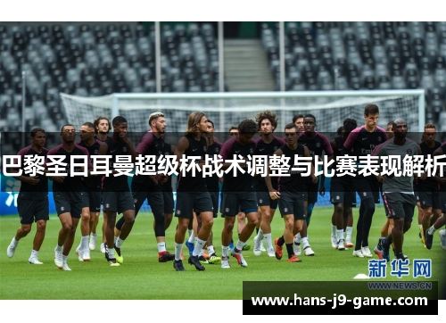 巴黎圣日耳曼超级杯战术调整与比赛表现解析