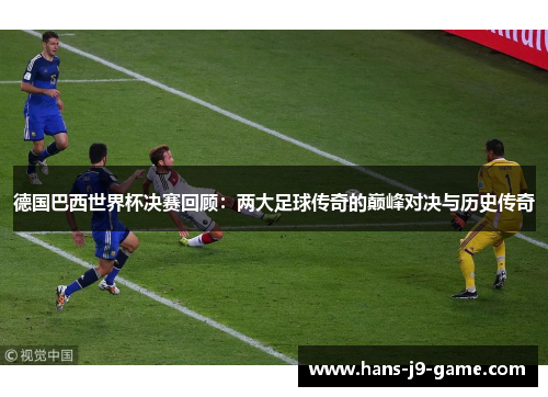 德国巴西世界杯决赛回顾：两大足球传奇的巅峰对决与历史传奇