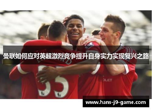 曼联如何应对英超激烈竞争提升自身实力实现复兴之路