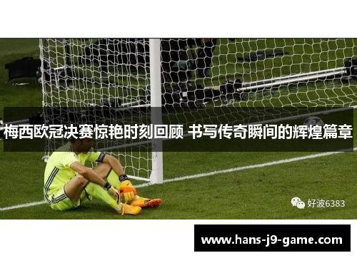 梅西欧冠决赛惊艳时刻回顾 书写传奇瞬间的辉煌篇章