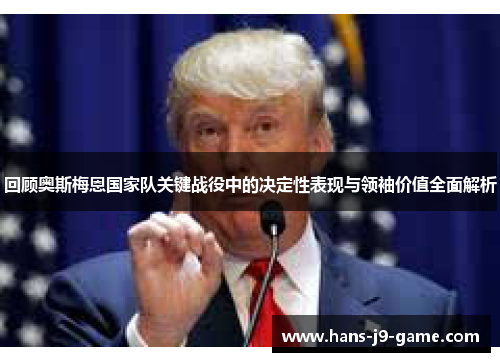 回顾奥斯梅恩国家队关键战役中的决定性表现与领袖价值全面解析