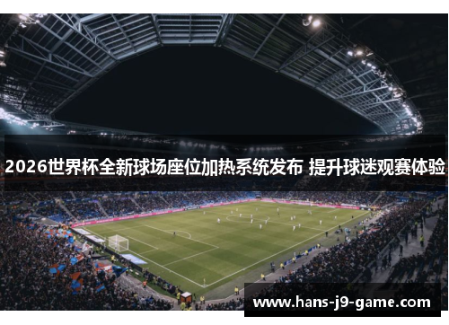 2026世界杯全新球场座位加热系统发布 提升球迷观赛体验