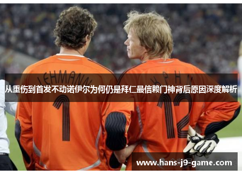 从重伤到首发不动诺伊尔为何仍是拜仁最信赖门神背后原因深度解析