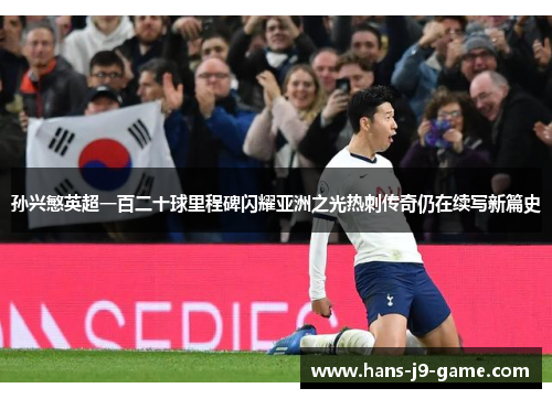 孙兴慜英超一百二十球里程碑闪耀亚洲之光热刺传奇仍在续写新篇史