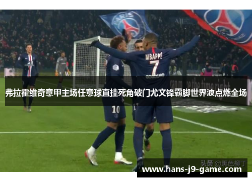 弗拉霍维奇意甲主场任意球直挂死角破门尤文锋霸脚世界波点燃全场