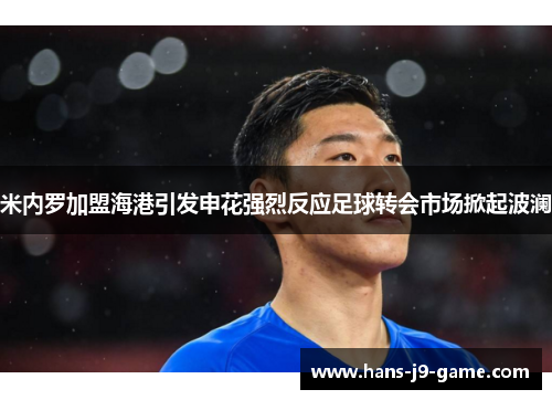 米内罗加盟海港引发申花强烈反应足球转会市场掀起波澜