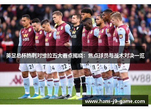 英足总杯热刺对维拉五大看点揭晓：焦点球员与战术对决一览
