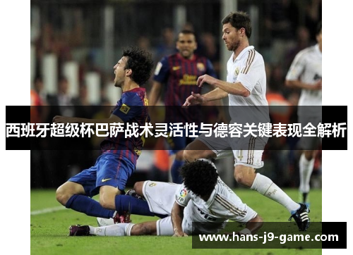 西班牙超级杯巴萨战术灵活性与德容关键表现全解析