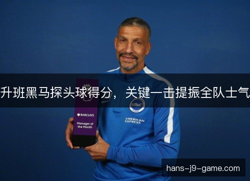 升班黑马探头球得分，关键一击提振全队士气