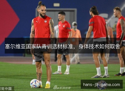 塞尔维亚国家队青训选材标准，身体技术如何取舍
