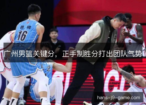 广州男篮关键分，正手制胜分打出团队气势